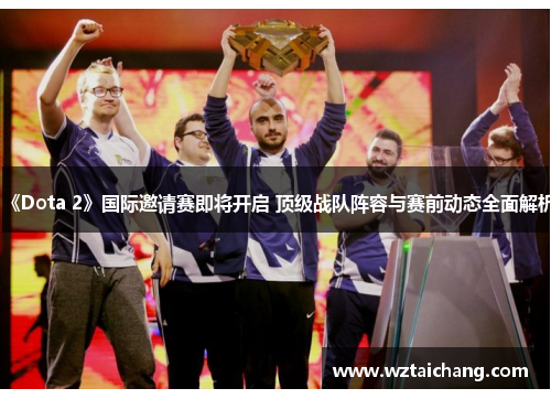 《Dota 2》国际邀请赛即将开启 顶级战队阵容与赛前动态全面解析