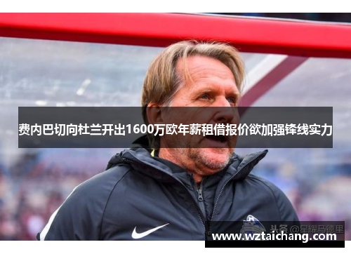 费内巴切向杜兰开出1600万欧年薪租借报价欲加强锋线实力